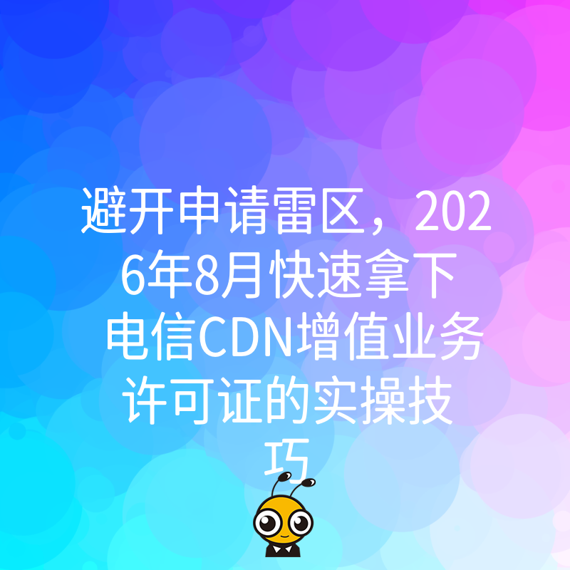 避开申请雷区，2026年8月快速拿下电信CDN增值业务许可证的实操技巧