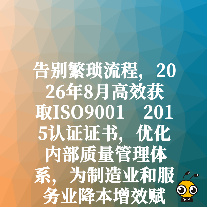 告别繁琐流程，2026年8月高效获取ISO9001 2015认证证书，优化内部质量管理体系，为制造业和服务业降本增效赋能
