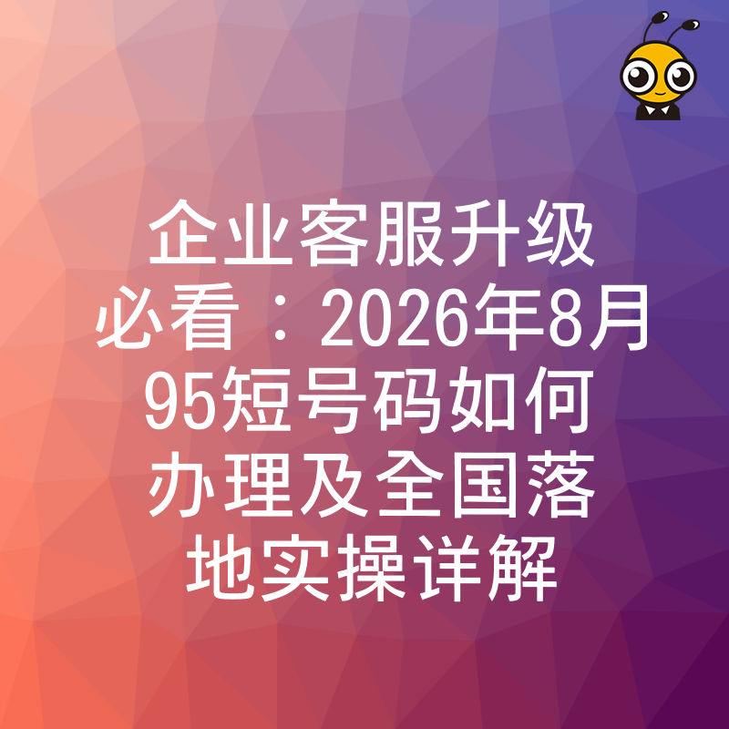 企业客服升级必看：2026年8月95短号码如何办理及全国落地实操详解
