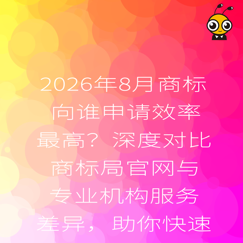 2026年8月商标向谁申请效率最高？深度对比商标局官网与专业机构服务差异，助你快速拿证抢占市场先机