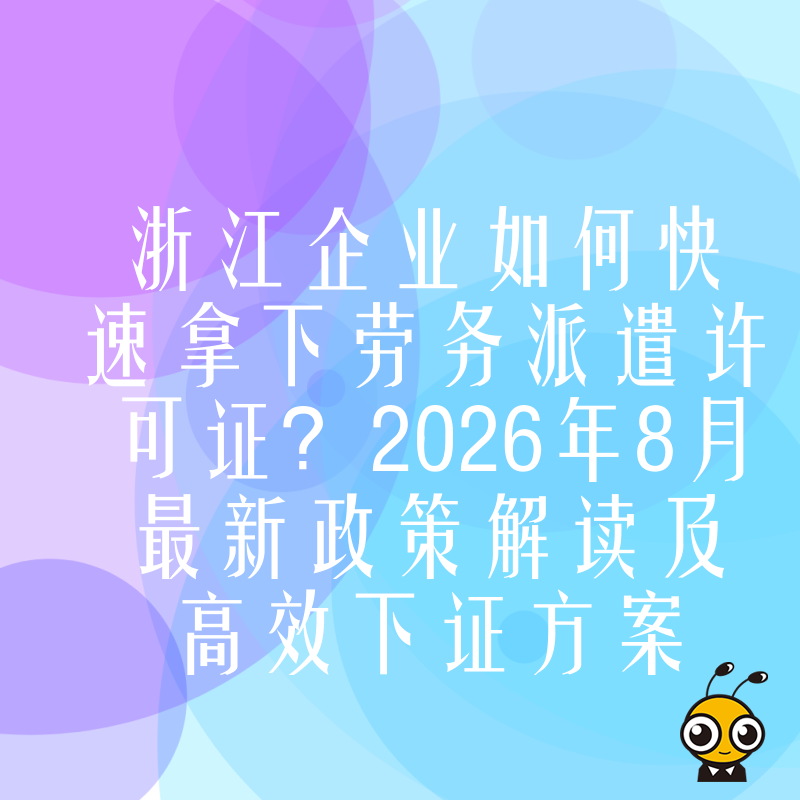 浙江企业如何快速拿下劳务派遣许可证？2026年8月最新政策解读及高效下证方案