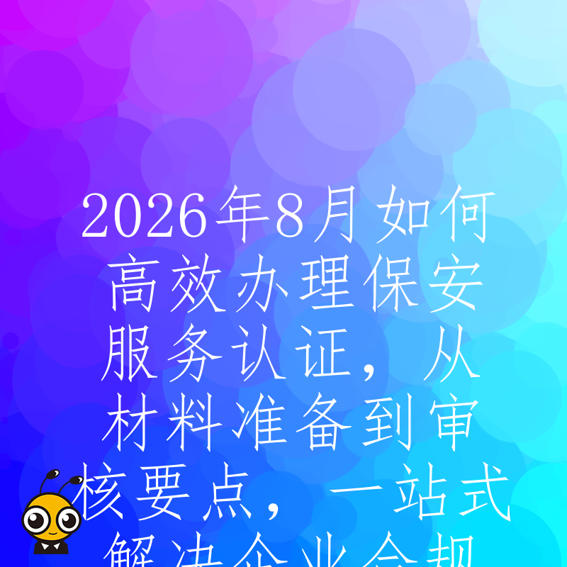 2026年8月如何高效办理保安服务认证，从材料准备到审核要点，一站式解决企业合规经营痛点