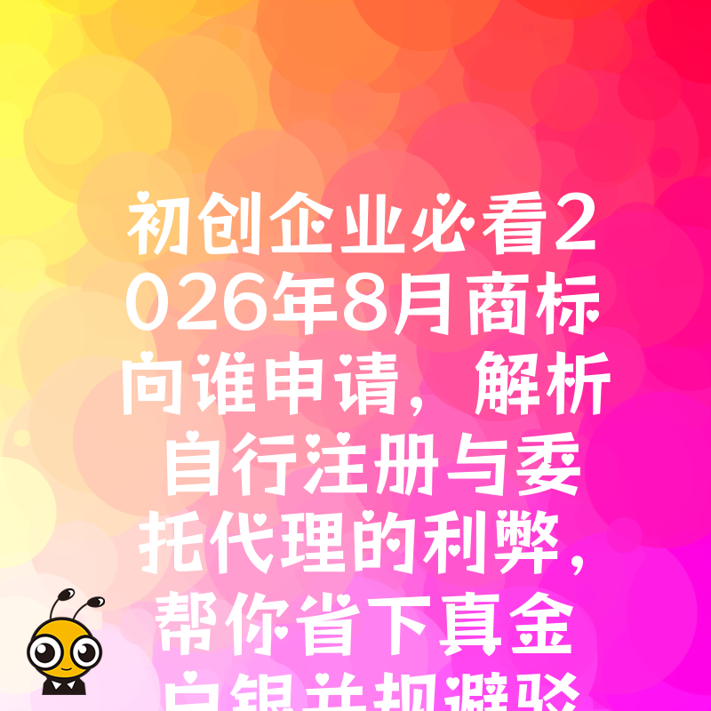 初创企业必看2026年8月商标向谁申请，解析自行注册与委托代理的利弊，帮你省下真金白银并规避驳回风险