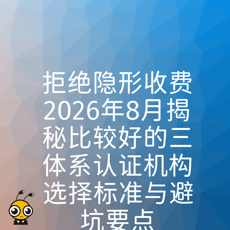 拒绝隐形收费2026年8月揭秘比较好的三体系认证机构选择标准与避坑要点