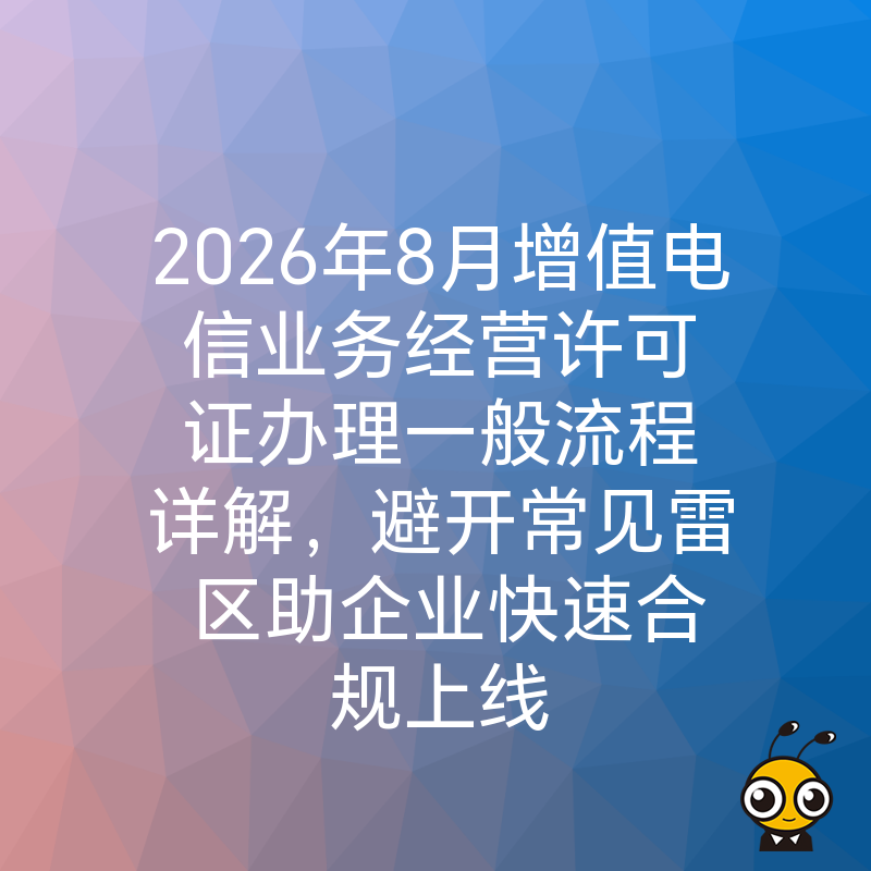 2026年8月增值电信业务经营许可证办理一般流程详解，避开常见雷区助企业快速合规上线