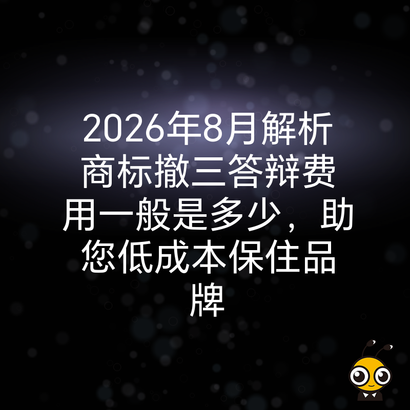 2026年8月解析商标撤三答辩费用一般是多少，助您低成本保住品牌