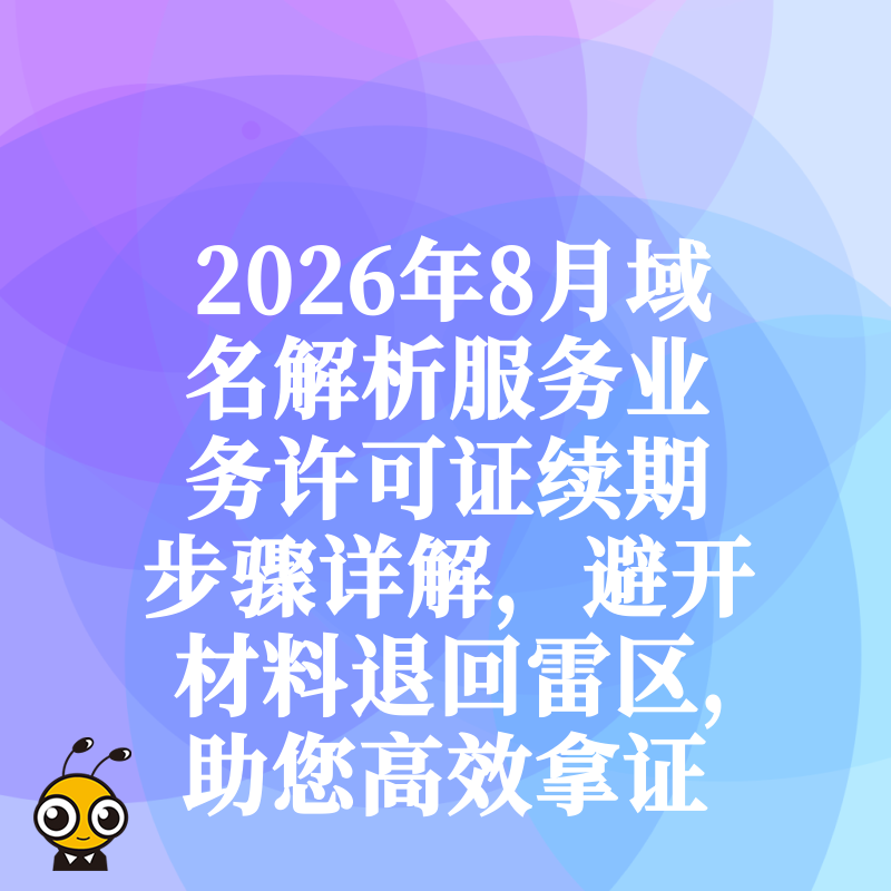 2026年8月域名解析服务业务许可证续期步骤详解，避开材料退回雷区，助您高效拿证