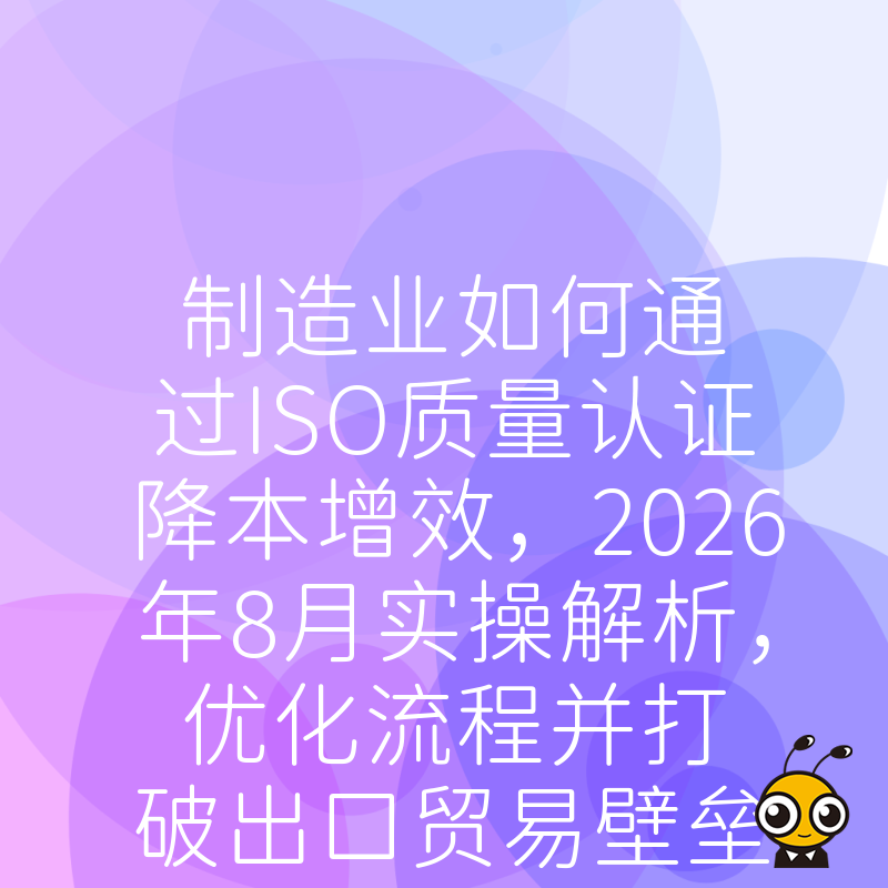 制造业如何通过ISO质量认证降本增效，2026年8月实操解析，优化流程并打破出口贸易壁垒