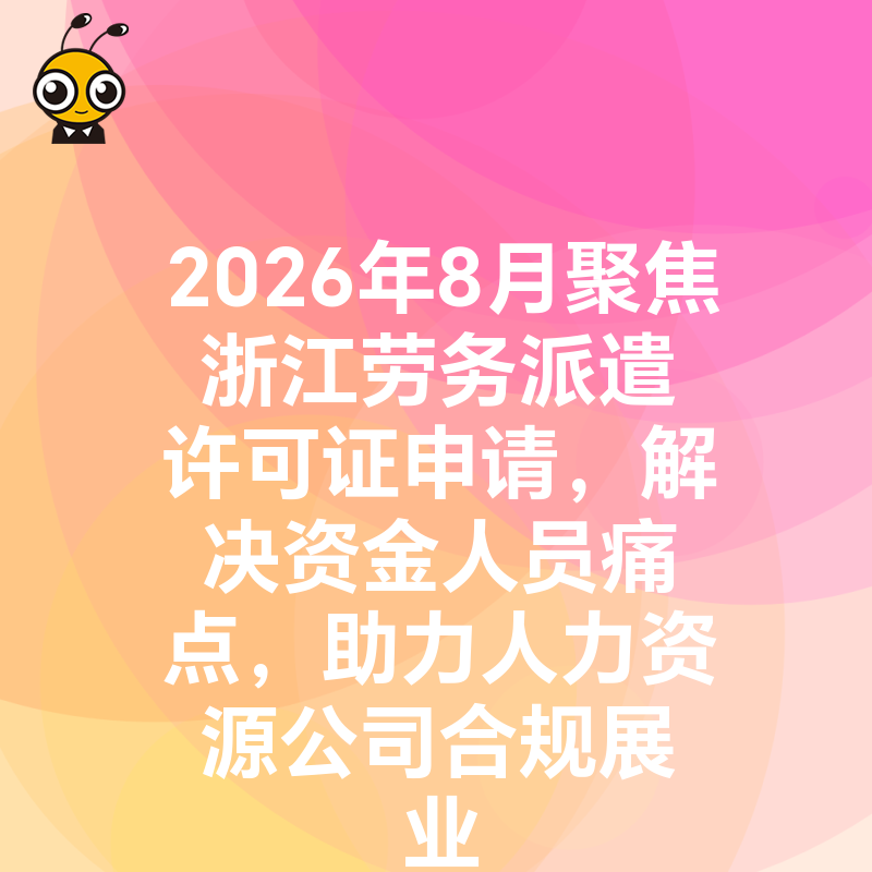 2026年8月聚焦浙江劳务派遣许可证申请，解决资金人员痛点，助力人力资源公司合规展业