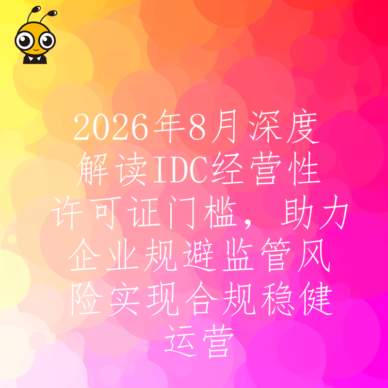 2026年8月深度解读IDC经营性许可证门槛，助力企业规避监管风险实现合规稳健运营