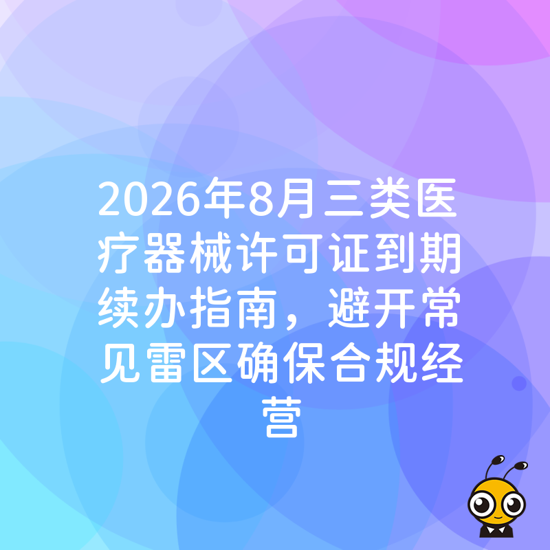 2026年8月三类医疗器械许可证到期续办指南，避开常见雷区确保合规经营