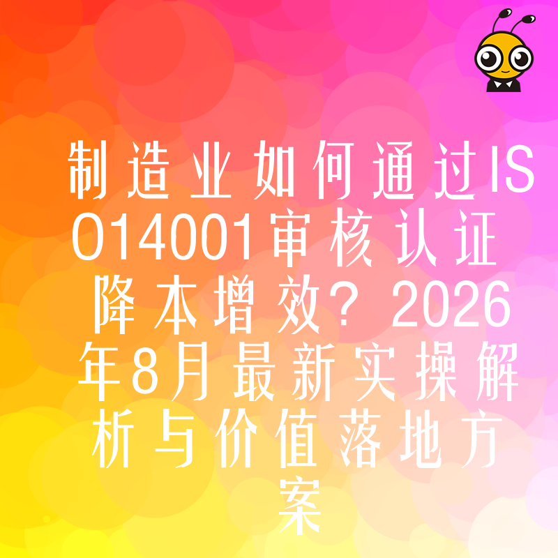 制造业如何通过ISO14001审核认证降本增效？2026年8月最新实操解析与价值落地方案