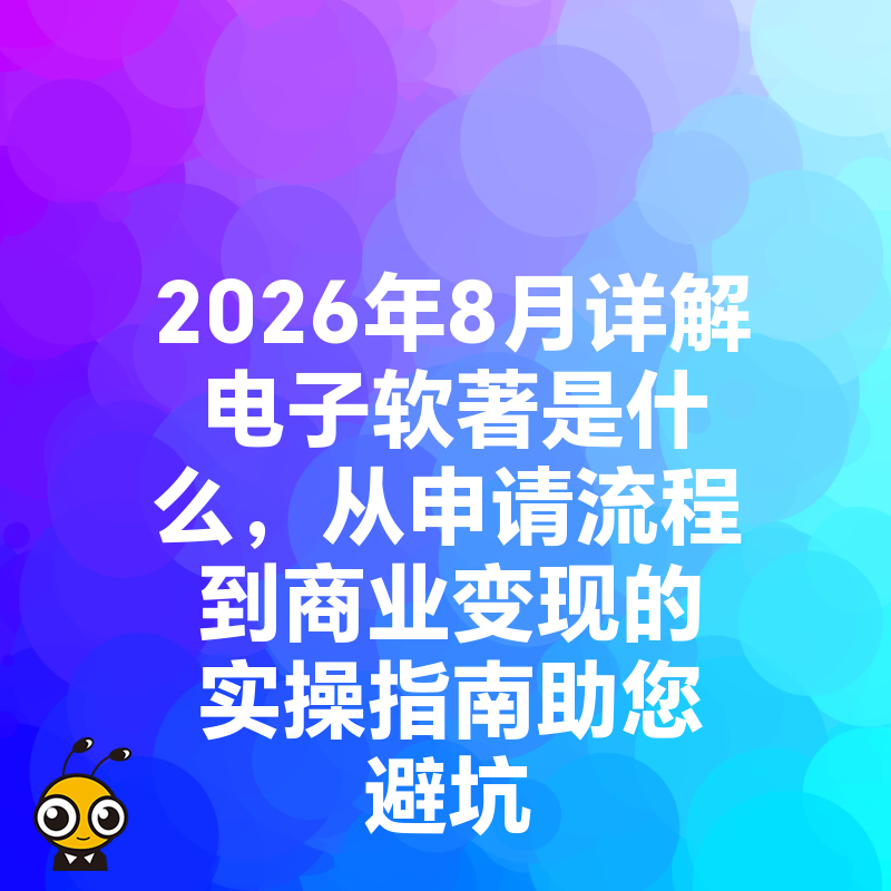 2026年8月详解电子软著是什么，从申请流程到商业变现的实操指南助您避坑