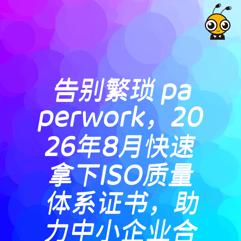 告别繁琐 paperwork，2026年8月快速拿下ISO质量体系证书，助力中小企业合规经营与大单签约