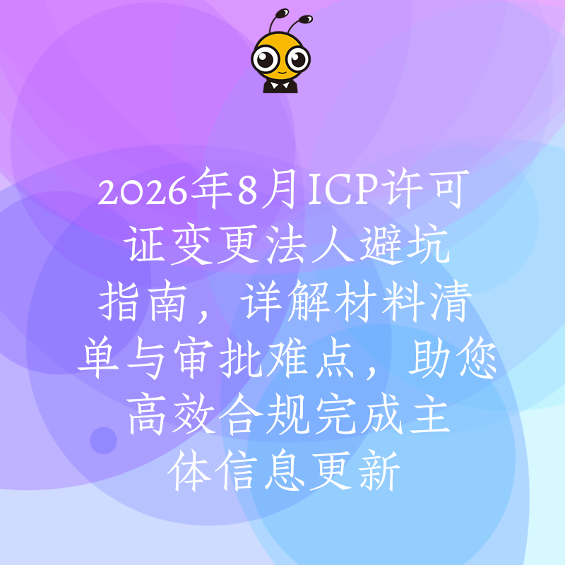 2026年8月ICP许可证变更法人避坑指南，详解材料清单与审批难点，助您高效合规完成主体信息更新