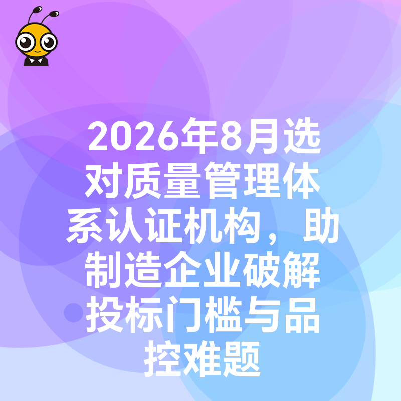 2026年8月选对质量管理体系认证机构，助制造企业破解投标门槛与品控难题