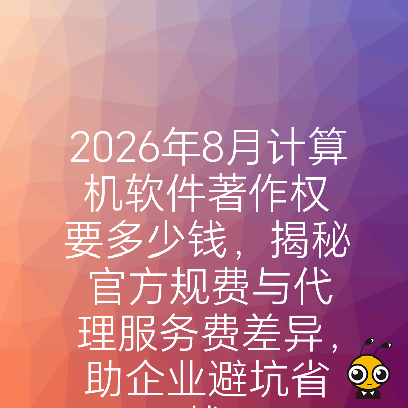 2026年8月计算机软件著作权要多少钱，揭秘官方规费与代理服务费差异，助企业避坑省钱