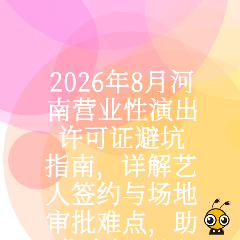 2026年8月河南营业性演出许可证避坑指南，详解艺人签约与场地审批难点，助您合规开展线下演艺活动