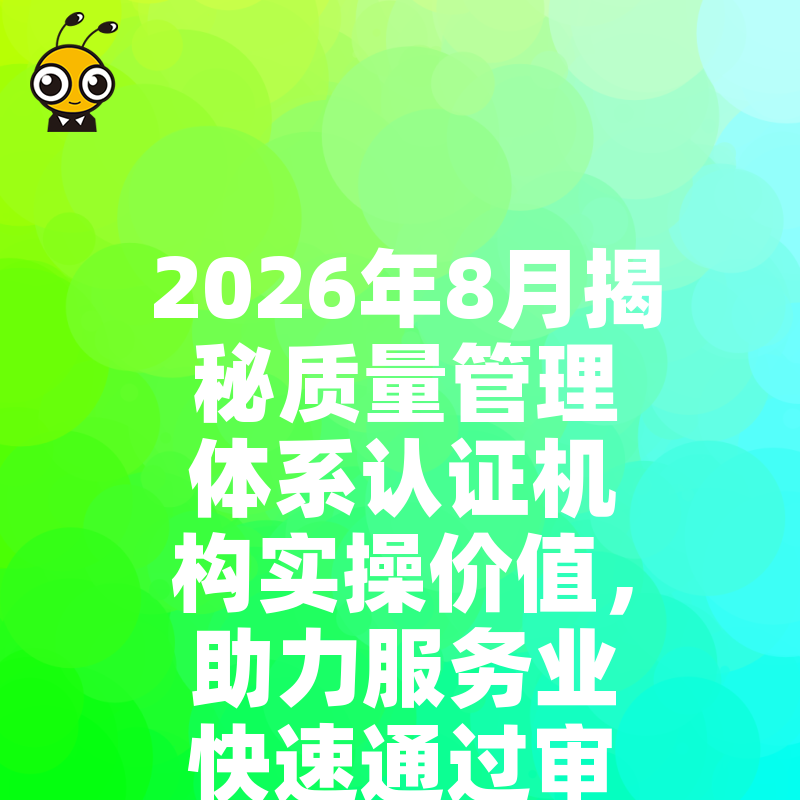 2026年8月揭秘质量管理体系认证机构实操价值，助力服务业快速通过审核拿证