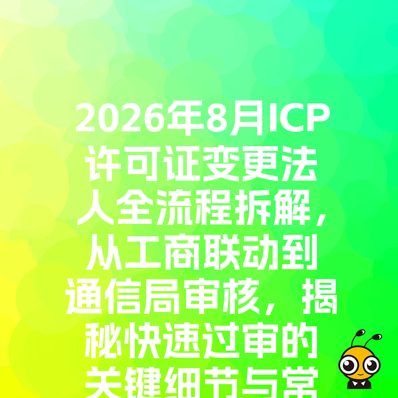 2026年8月ICP许可证变更法人全流程拆解，从工商联动到通信局审核，揭秘快速过审的关键细节与常见误区