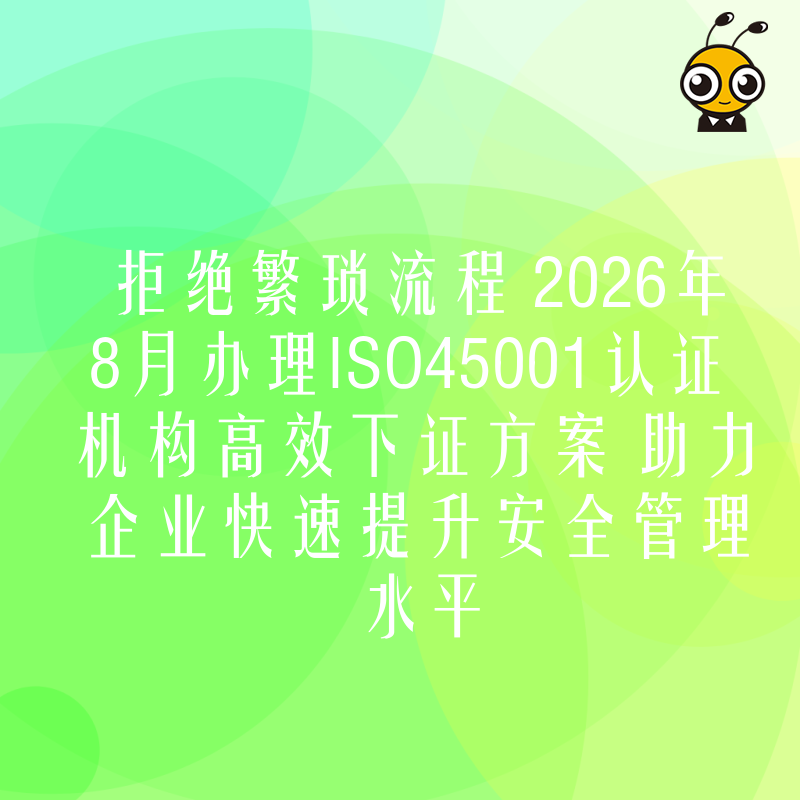 拒绝繁琐流程 2026年8月办理ISO45001认证机构高效下证方案 助力企业快速提升安全管理水平