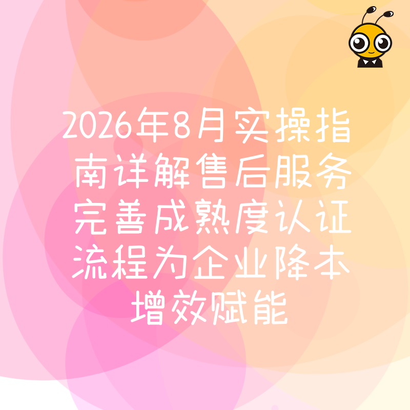 2026年8月实操指南详解售后服务完善成熟度认证流程为企业降本增效赋能