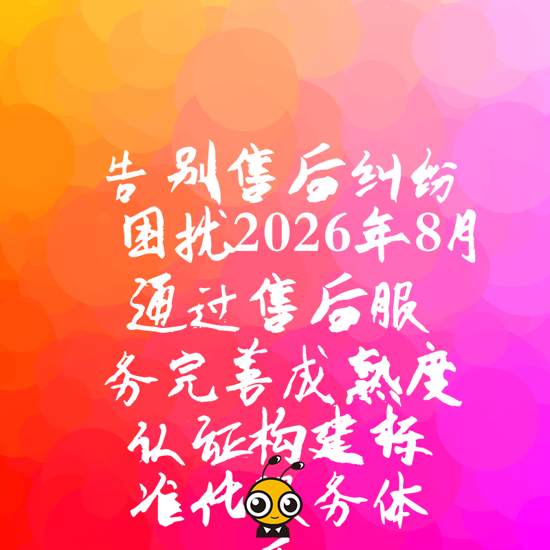 告别售后纠纷困扰2026年8月通过售后服务完善成熟度认证构建标准化服务体系
