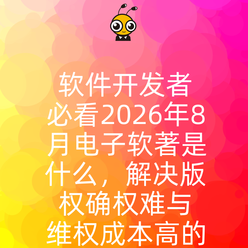 软件开发者必看2026年8月电子软著是什么，解决版权确权难与维权成本高的痛点