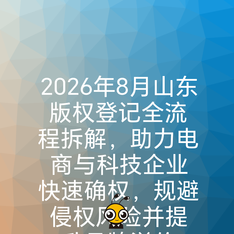 2026年8月山东版权登记全流程拆解，助力电商与科技企业快速确权，规避侵权风险并提升品牌溢价
