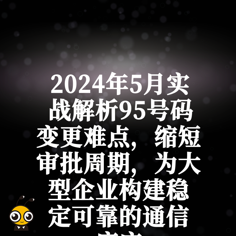 2024年5月实战解析95号码变更难点，缩短审批周期，为大型企业构建稳定可靠的通信底座