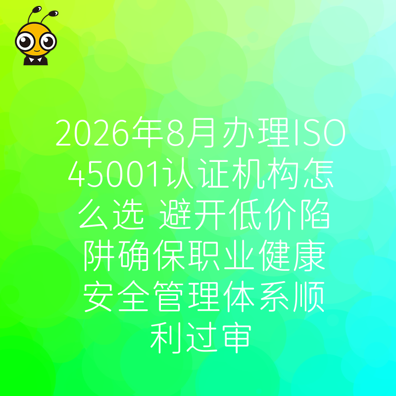 2026年8月办理ISO45001认证机构怎么选 避开低价陷阱确保职业健康安全管理体系顺利过审