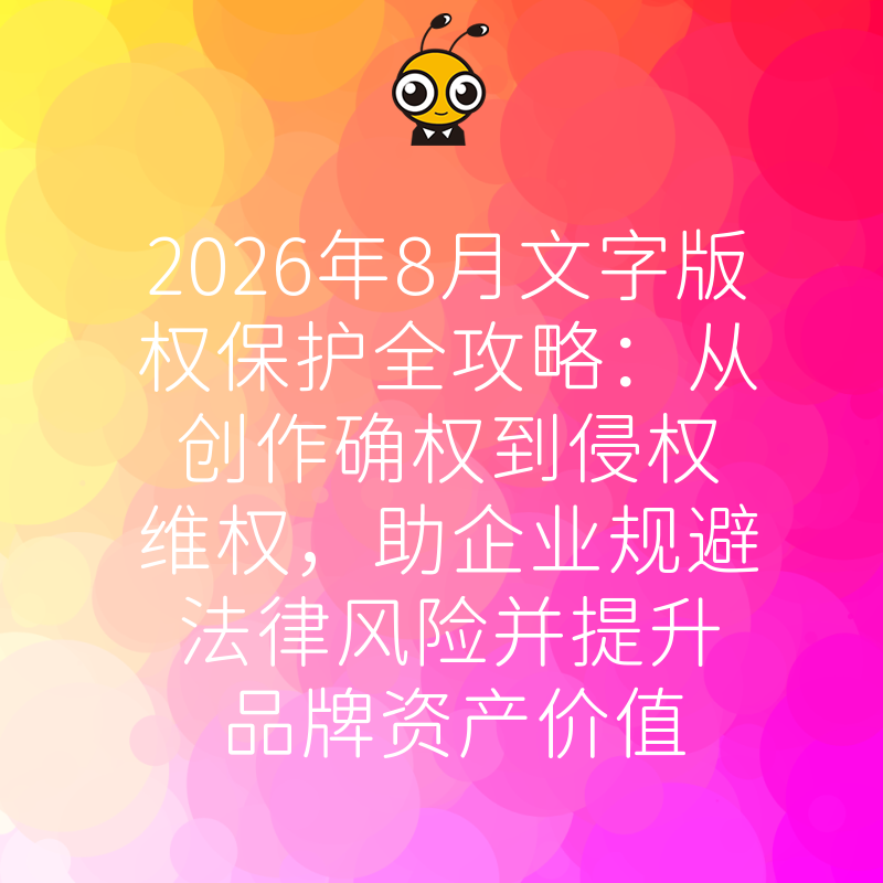 2026年8月文字版权保护全攻略：从创作确权到侵权维权，助企业规避法律风险并提升品牌资产价值