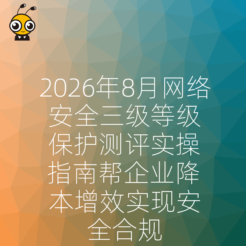 2026年8月网络安全三级等级保护测评实操指南帮企业降本增效实现安全合规