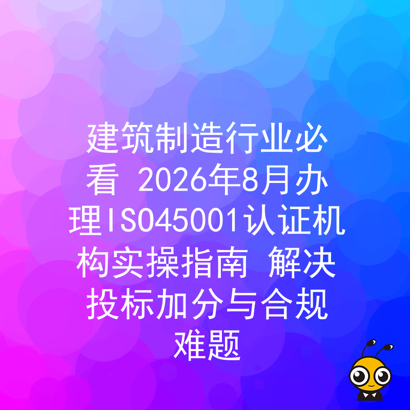 建筑制造行业必看 2026年8月办理ISO45001认证机构实操指南 解决投标加分与合规难题