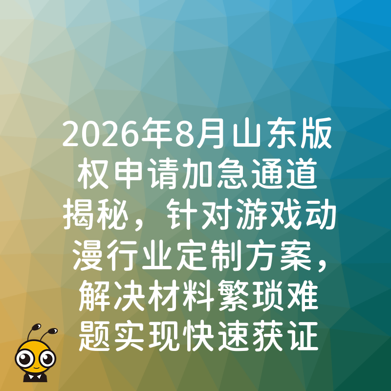 2026年8月山东版权申请加急通道揭秘，针对游戏动漫行业定制方案，解决材料繁琐难题实现快速获证