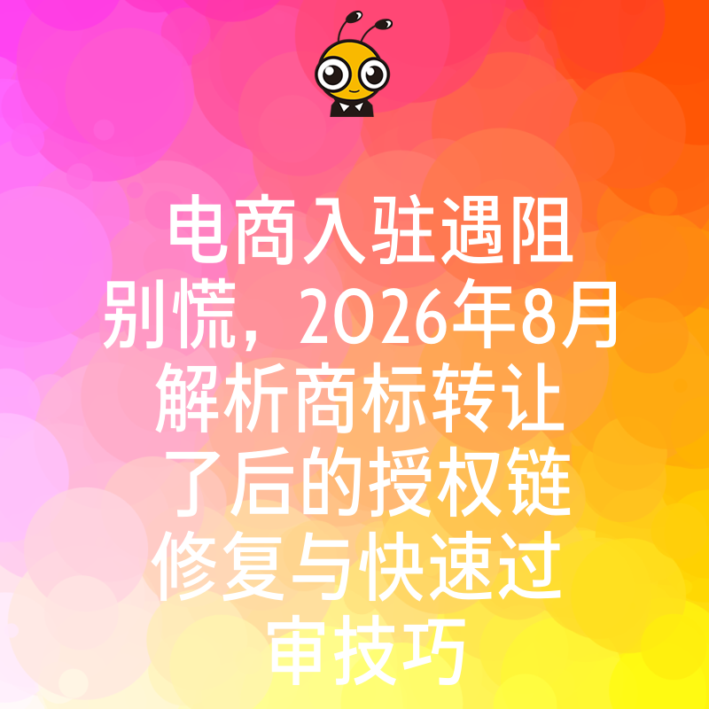 电商入驻遇阻别慌，2026年8月解析商标转让了后的授权链修复与快速过审技巧