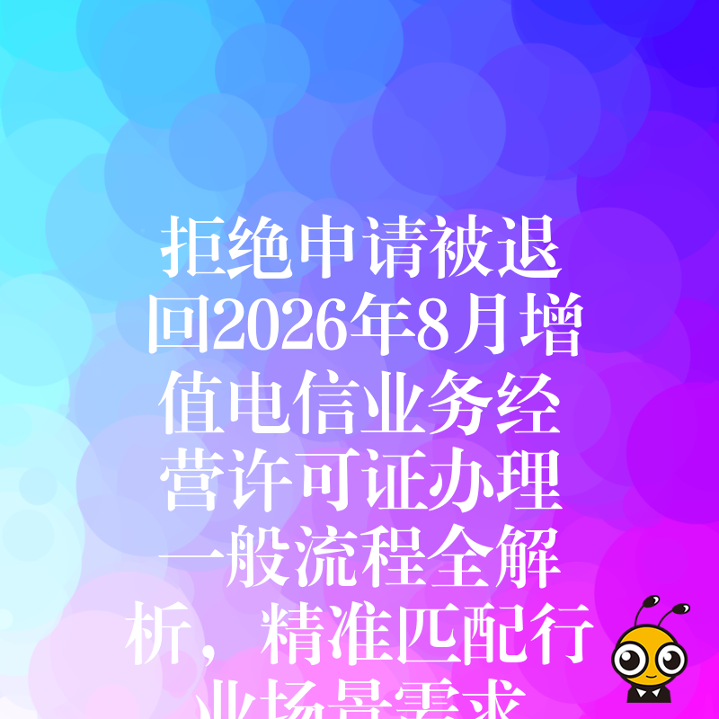 拒绝申请被退回2026年8月增值电信业务经营许可证办理一般流程全解析，精准匹配行业场景需求
