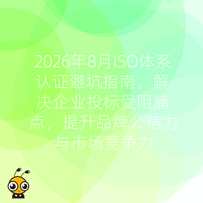 2026年8月ISO体系认证避坑指南，解决企业投标受阻痛点，提升品牌公信力与市场竞争力