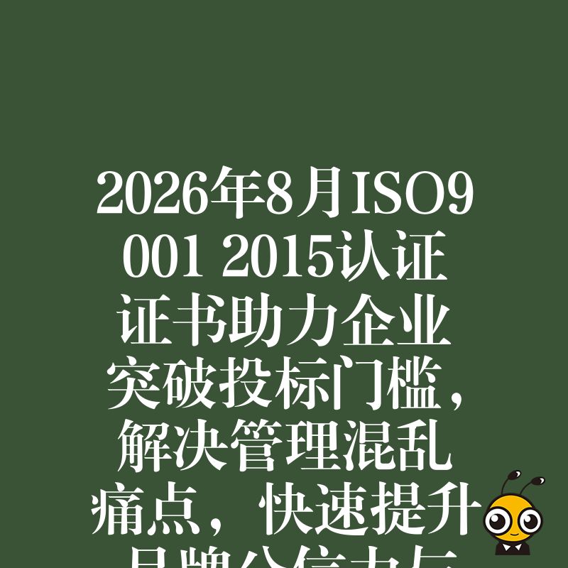 2026年8月ISO9001 2015认证证书助力企业突破投标门槛，解决管理混乱痛点，快速提升品牌公信力与市场竞争力