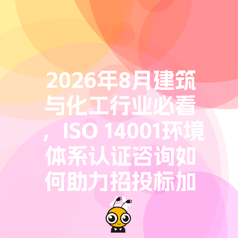2026年8月建筑与化工行业必看，ISO 14001环境体系认证咨询如何助力招投标加分