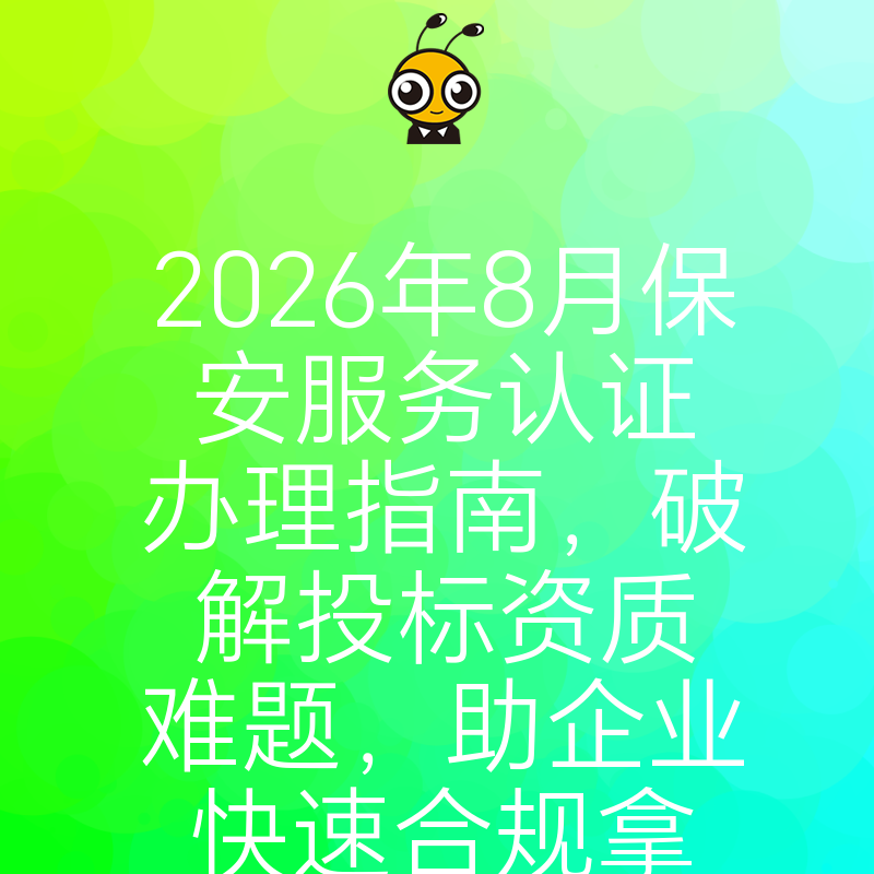 2026年8月保安服务认证办理指南，破解投标资质难题，助企业快速合规拿证抢占市场先机