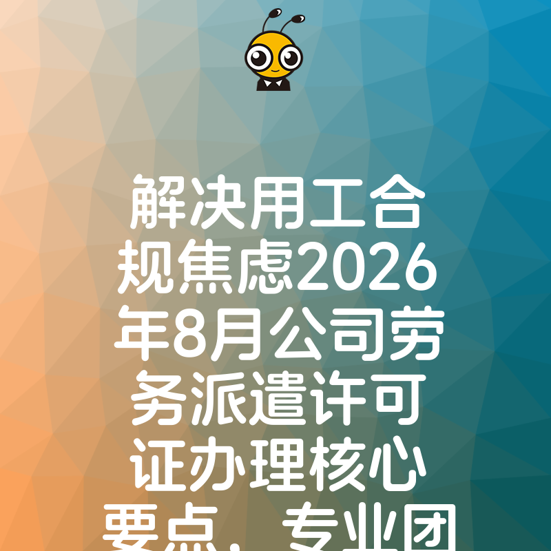 解决用工合规焦虑2026年8月公司劳务派遣许可证办理核心要点，专业团队助您高效拿证