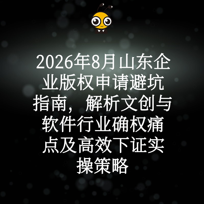 2026年8月山东企业版权申请避坑指南，解析文创与软件行业确权痛点及高效下证实操策略