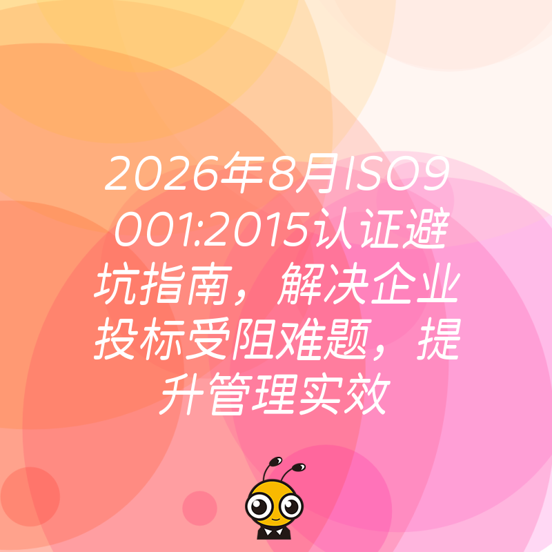 2026年8月ISO9001:2015认证避坑指南，解决企业投标受阻难题，提升管理实效