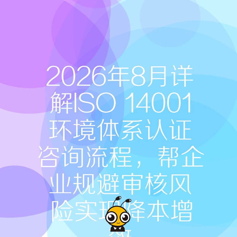2026年8月详解ISO 14001环境体系认证咨询流程，帮企业规避审核风险实现降本增效