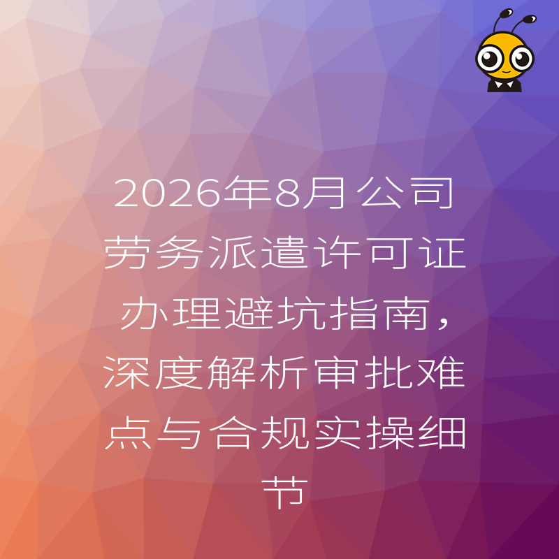 2026年8月公司劳务派遣许可证办理避坑指南，深度解析审批难点与合规实操细节