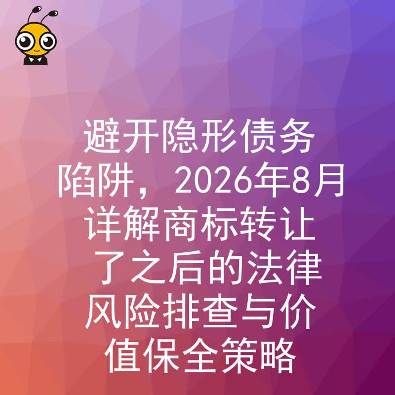 避开隐形债务陷阱，2026年8月详解商标转让了之后的法律风险排查与价值保全策略