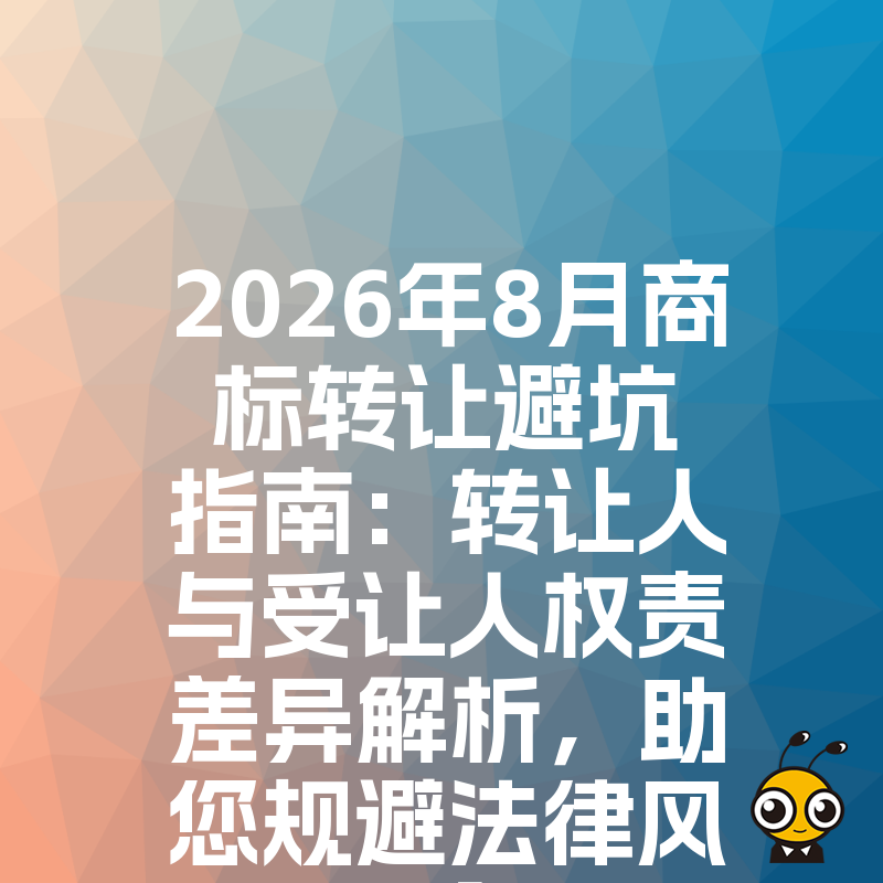 2026年8月商标转让避坑指南：转让人与受让人权责差异解析，助您规避法律风险