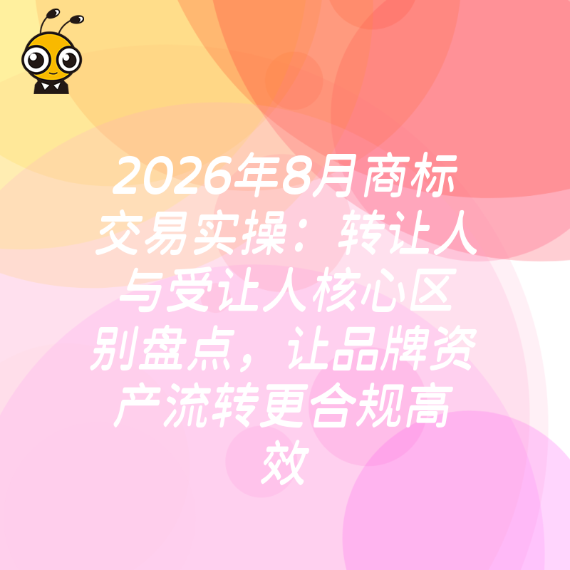 2026年8月商标交易实操：转让人与受让人核心区别盘点，让品牌资产流转更合规高效