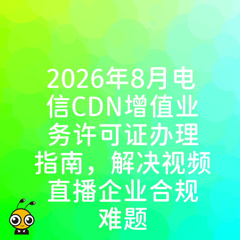 2026年8月电信CDN增值业务许可证办理指南，解决视频直播企业合规难题